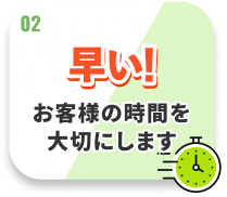 早い! お客様の時間を大切にします
